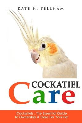 Cockatiels: The Essential Guide to Ownership, Care, & Training For Your Pet Paperback Createspace Independent Publishing Platform