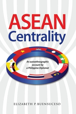 ASEAN Centrality: An Autoethnographic Account by a Philippine Diplomat by Buensuceso, Elizabeth