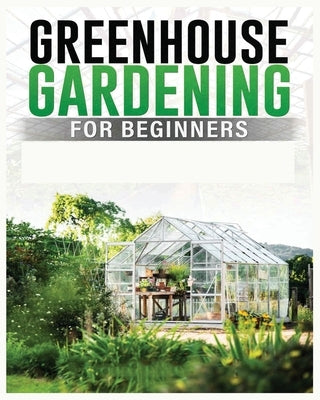 Greenhouse Gardening for Beginners: A Comprehensive Guide to Building and Maintaining Your Own Greenhouse Garden Paperback Colin Carlson