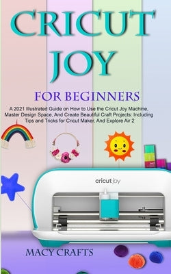 Cricut Joy for Beginners: A 2021 Illustrated Guide on How to Use the Cricut Joy Machine, Master Design Space, And Create Beautiful Craft Project Independently Published