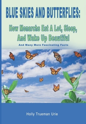Blue Skies and Butterflies: How Monarchs Eat A Lot, Sleep, And Wake Up Beautiful: And Many More Fascinating Facts Paperback Independently Published