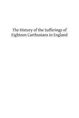 The History of the Sufferings of Eighteen Carthusians in England: Who Refusing to Take Part int eh Schism, and Separate from the Unity of the Catholic Paperback Createspace Independent Publishing Platform