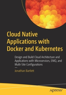 Cloud Native Applications with Docker and Kubernetes: Design and Build Cloud Architecture and Applications with Microservices, Emq, and Multi-Site Con Paperback Apress