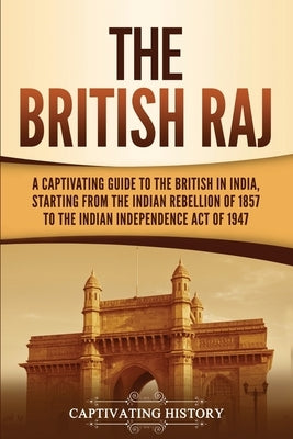 The British Raj: A Captivating Guide to the British in India, Starting from the Indian Rebellion of 1857 to the Indian Independence Act Paperback Captivating History