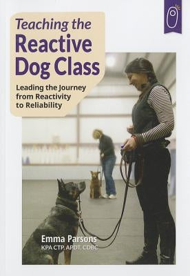 Teaching the Reactive Dog Class: Leading the Journey from Reactivity to the Reliability Sunshine Books (MA)