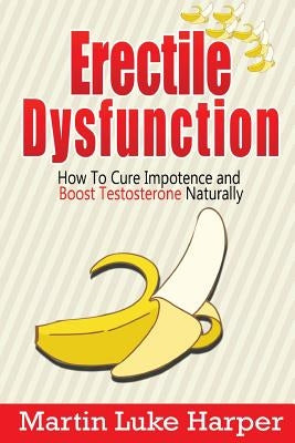 Erectile Dysfunction: How To Cure Impotence and Boost Testosterone Naturally Paperback Createspace Independent Publishing Platform