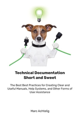 Technical Documentation Short and Sweet: The Best Best Practices for Creating Clear and Useful Manuals, Help Systems, and Other Forms of User Assistan Paperback Indoition Publishing E.K.