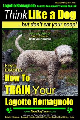 Lagotto Romagnolo, Lagotto Romagnolo Training AAA AKC: Think Like a Dog, but Don't Eat Your Poop! - Lagotto Romagnolo Breed Expert Training -: Here's Paperback Createspace Independent Publishing Platform