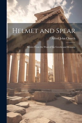 Helmet and Spear; Stories From the Wars of the Greeks and Romans Paperback Legare Street Press