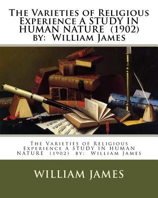 The Varieties of Religious Experience A STUDY IN HUMAN NATURE (1902) by: William James Paperback Createspace Independent Publishing Platform