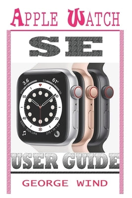 Apple Watch Se User Guide: A Step By Step Instruction Manual For Beginners And Seniors To Setup and Master The Apple Watch SE And WatchOS 7 with Paperback Independently Published
