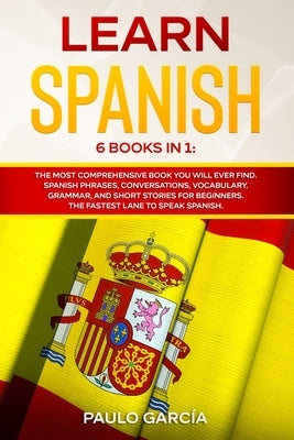 Learn Spanish: 6 Books in 1: The MOST Comprehensive Book You Will Ever Find. Spanish Phrases, Conversations, Vocabulary, Grammar, and by García, Paulo