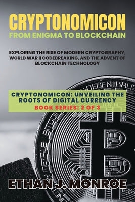 Cryptonomicon: Exploring the Rise of Modern Cryptography, World War II Codebreaking, and the Advent of Blockchain Technology by Ethan J Monroe