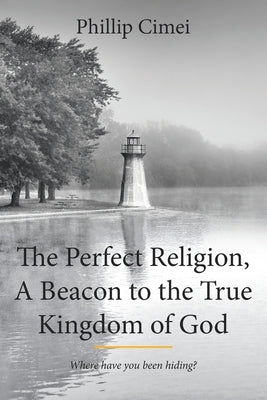 The Perfect Religion, A Beacon to the True Kingdom of God: Where Have you Been Hiding? Paperback Christian Faith Publishing, Inc