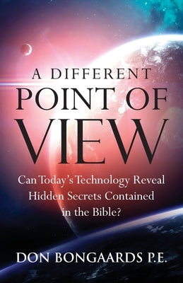 A Different Point of View: Can Today's Technology Reveal Hidden Secrets Contained in the Bible? by Bongaards, Don