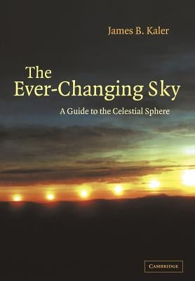 The Ever Changing Sky: A Guide to the Celestial Sphere by Kaler, James B.