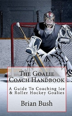 The Goalie Coach Handbook: A Guide To Coaching Ice & Roller Hockey Goalies Paperback Createspace Independent Publishing Platform