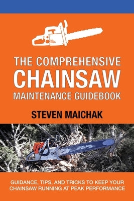 The Comprehensive Chainsaw Maintenance Guidebook: Guidance, Tips, and Tricks to Keep Your Chainsaw Running at Peak Performance Paperback Independently Published