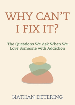 Why Can't I Fix It?: The Questions We Ask When We Love Someone with Addiction by Detering, Nathan