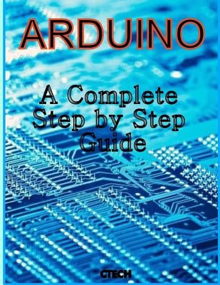 Arduino: A Complete Step by Step Guide Paperback Createspace Independent Publishing Platform
