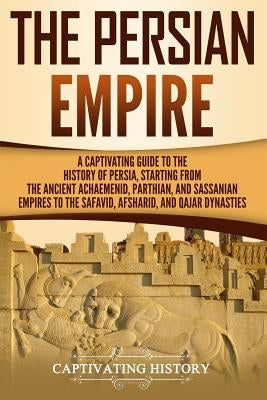 The Persian Empire: A Captivating Guide to the History of Persia, Starting from the Ancient Achaemenid, Parthian, and Sassanian Empires to Paperback Independently Published