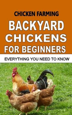 Chicken Farming: Backyard Chickens For Beginners: Everything You Need To Know Paperback Createspace Independent Publishing Platform