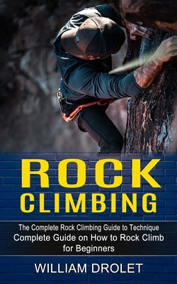 Rock Climbing: The Complete Rock Climbing Guide to Technique (Complete Guide on How to Rock Climb for Beginners) Paperback Oliver Leish