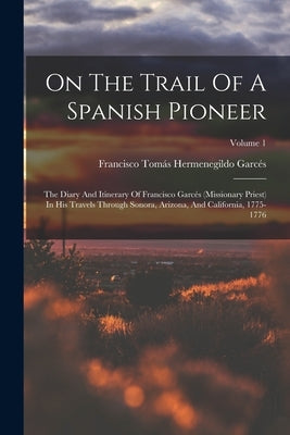 On The Trail Of A Spanish Pioneer: The Diary And Itinerary Of Francisco Garcés (missionary Priest) In His Travels Through Sonora, Arizona, And Califor Paperback Legare Street Press
