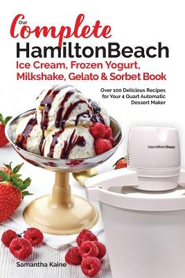 Our Complete Hamilton Beach(R) Ice Cream, Frozen Yogurt, Milkshake, Gelato & Sorbet Book: Over 100 Delicious Recipes for Your 4 Quart Automatic Desser Paperback Createspace Independent Publishing Platform
