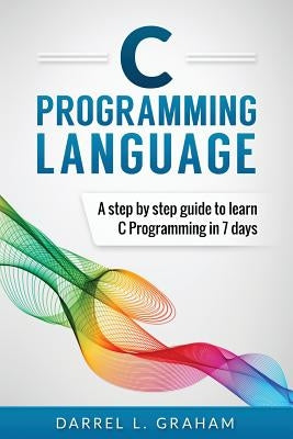 C Programming Language: A Step by Step Beginner's Guide to Learn C Programming in 7 Days Paperback Createspace Independent Publishing Platform