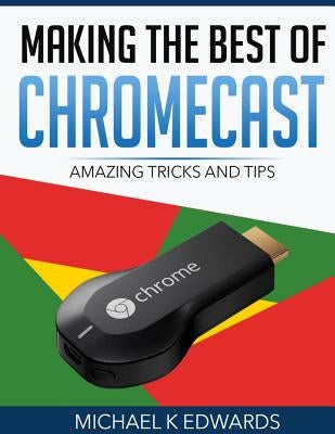 Making The Best of Chromecast: Amazing Tricks and Tips Paperback Createspace Independent Publishing Platform