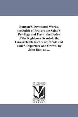 Bunyan'S Devotional Works. the Spirit of Prayer: the Saint'S Privilege and Profit: the Desire of the Righteous Granted: the Unsearchable Riches of Chr Paperback University of Michigan Library