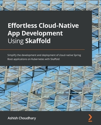 Effortless Cloud-Native App Development Using Skaffold: Simplify the development and deployment of cloud-native Spring Boot applications on Kubernetes Paperback Packt Publishing