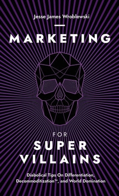 Marketing For SuperVillains: Diabolical Tips on Differentiation, Decommoditization and World Domination by Wroblewski, Jesse James