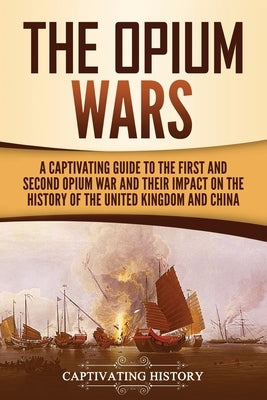 The Opium Wars: A Captivating Guide to the First and Second Opium War and Their Impact on the History of the United Kingdom and China Paperback Captivating History