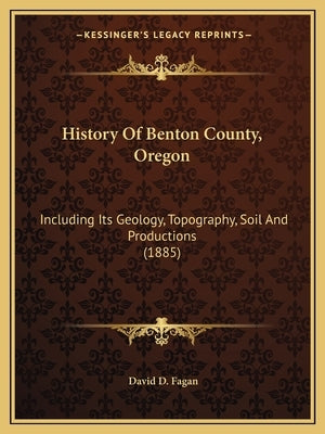 History Of Benton County, Oregon: Including Its Geology, Topography, Soil And Productions (1885) Paperback Kessinger Publishing