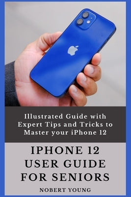 iPhone 12 User Guide for Seniors: Illustrated Guide with Expert Tips and Tricks to Master your iPhone 12 Paperback Independently Published
