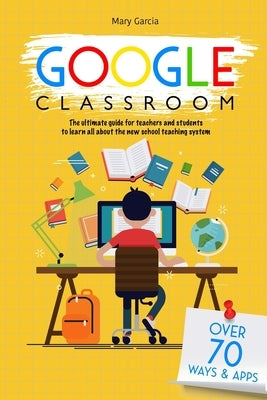 Google Classroom: The Ultimate Guide for Teachers and Students with Over 70+ Ways and 60 Apps to Learn all About the New School Teaching Paperback Independently Published