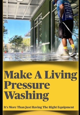 Make a Living Pressure Washing: It's More Than Just Havint the Right Equipment Paperback Independently Published
