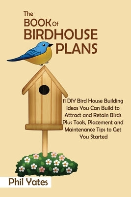 The Book of Birdhouse Plans: 11 DIY Bird House Building Ideas You Can Build to Attract and Retain Birds Plus Tools, Placement and Maintenance Tips Paperback C.U Publishing LLC