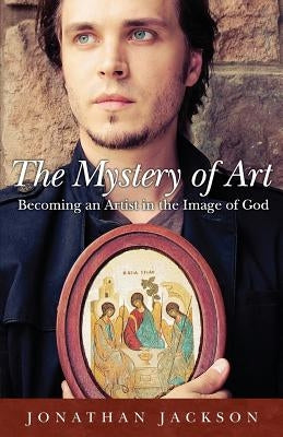 The Mystery of Art: Becoming an Artist in the Image of God Ancient Faith Publishing