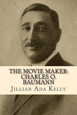 The Movie Maker: Charles O. Baumann: Silent Era Film Pioneer Who Discovered Chaplin, Sennett, Ince, and Many More Paperback Createspace Independent Publishing Platform