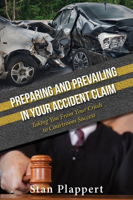Preparing and Prevailing in Your Accident Claim: Taking You from Your Crash to Courtroom Success by Plappert, Stan