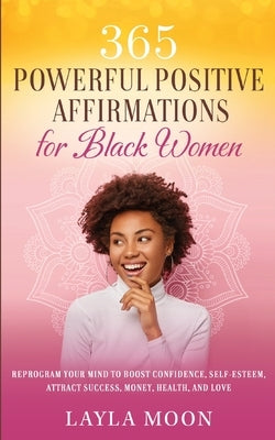 365 Powerful Positive Affirmations for Black Women: Reprogram Your Mind to Boost Confidence, Self-Esteem, Attract Success, Money, Health, and Love by Moon, Layla