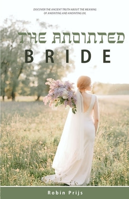 The Anointed Bride: Discover the Ancient Truth About The Meaning of Anointing and Anointing Oil Paperback Independently Published