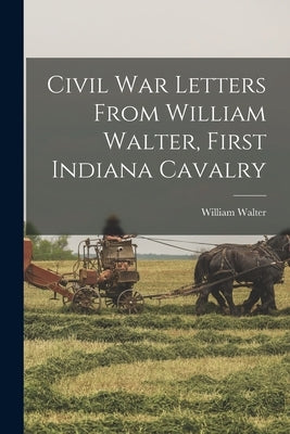 Civil War Letters From William Walter, First Indiana Cavalry Paperback Legare Street Press