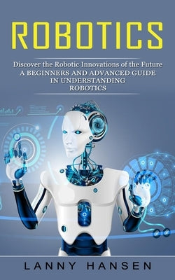 Robotics: Discover the Robotic Innovations of the Future (A Beginners and Advanced Guide in Understanding Robotics) Paperback Ryan Princeton