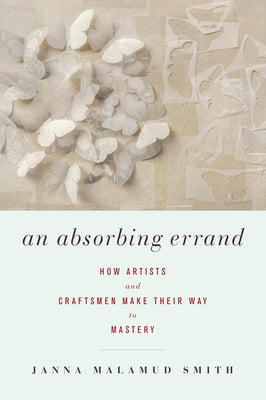 An Absorbing Errand: How Artists and Craftsmen Make Their Way to Mastery by Smith, Janna Malamud