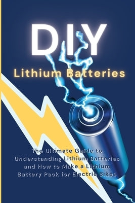 DIY Lithium Batteries: The Ultimate Guide to Understanding Lithium Batteries and How to Make a Lithium Battery Pack for Electric Bikes Paperback Ryan Greene