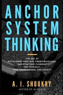 Anchor System Thinking: The Art of Situational Analysis, Problem Solving, and Strategic Planning for Yourself, Your Organization, and Society Paperback Independently Published